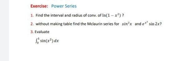 Exercise: Power Series
1. Find the interval and radius of conv. of In(1-x*)?
2. without making table find the Mclaurin series for sin'x and e sin 2x?
3. Evaluate
S sin(x?) dx
