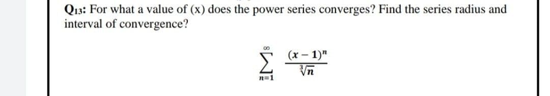 Q13: For what a value of (x) does the power series converges? Find the series radius and
interval of convergence?
(x - 1)"
Vn
n=1
