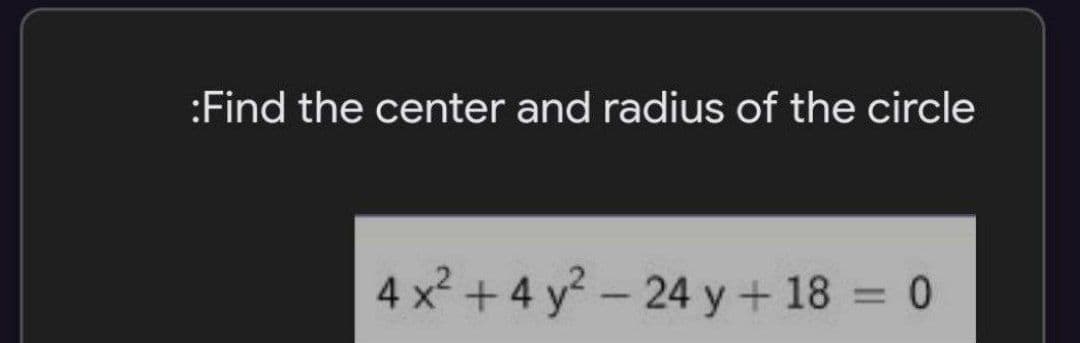 :Find the center and radius of the circle
4 x + 4 y? - 24 y + 18 = 0
%3D
