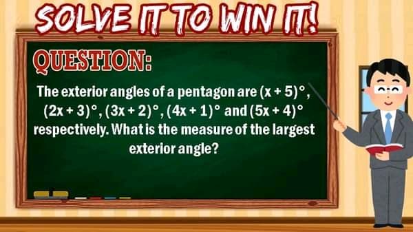 SOLVE IT TO WIN T
QUESTION:
The exterior angles of a pentagon are (x+ 5)°,
(2x + 3)°, (3x + 2)°, (4x + 1)° and (5x + 4)°
respectively. Whatis the measure of the largest
exterior angle?
