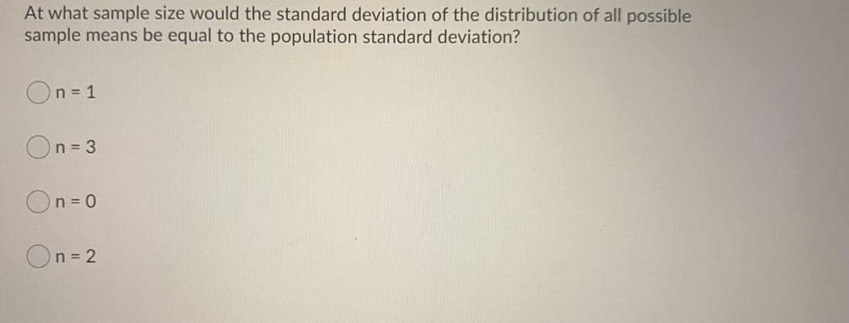 At what sample size would the standard deviation of the distribution of all possible
sample means be equal to the population standard deviation?
On = 1
On= 3
On= 0
On = 2
