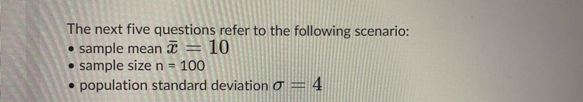 The next five questions refer to the following scenario:
10
sample mean x
• sample sizen = 100
population standard deviation o = 4
