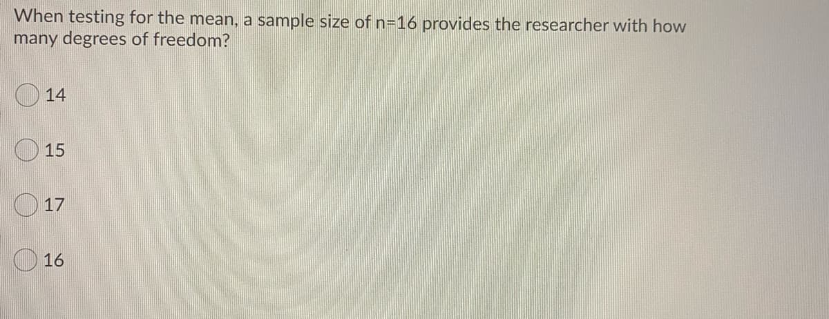 When testing for the mean, a sample size of n=16 provides the researcher with how
many degrees of freedom?
14
15
17
16
