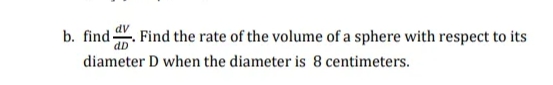 b. find-
dD
Find the rate of the volume of a sphere with respect to its
diameter D when the diameter is 8 centimeters.
