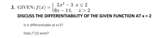 2x2 – 3 x< 2
(8x – 11, x> 2
3. GIVEN: f(x) =
DISCUSS THE DIFFERENTIABILITY OF THE GIVEN FUNCTION AT x = 2
Is it differentiable at x=2?
Does f'(2) exist?
