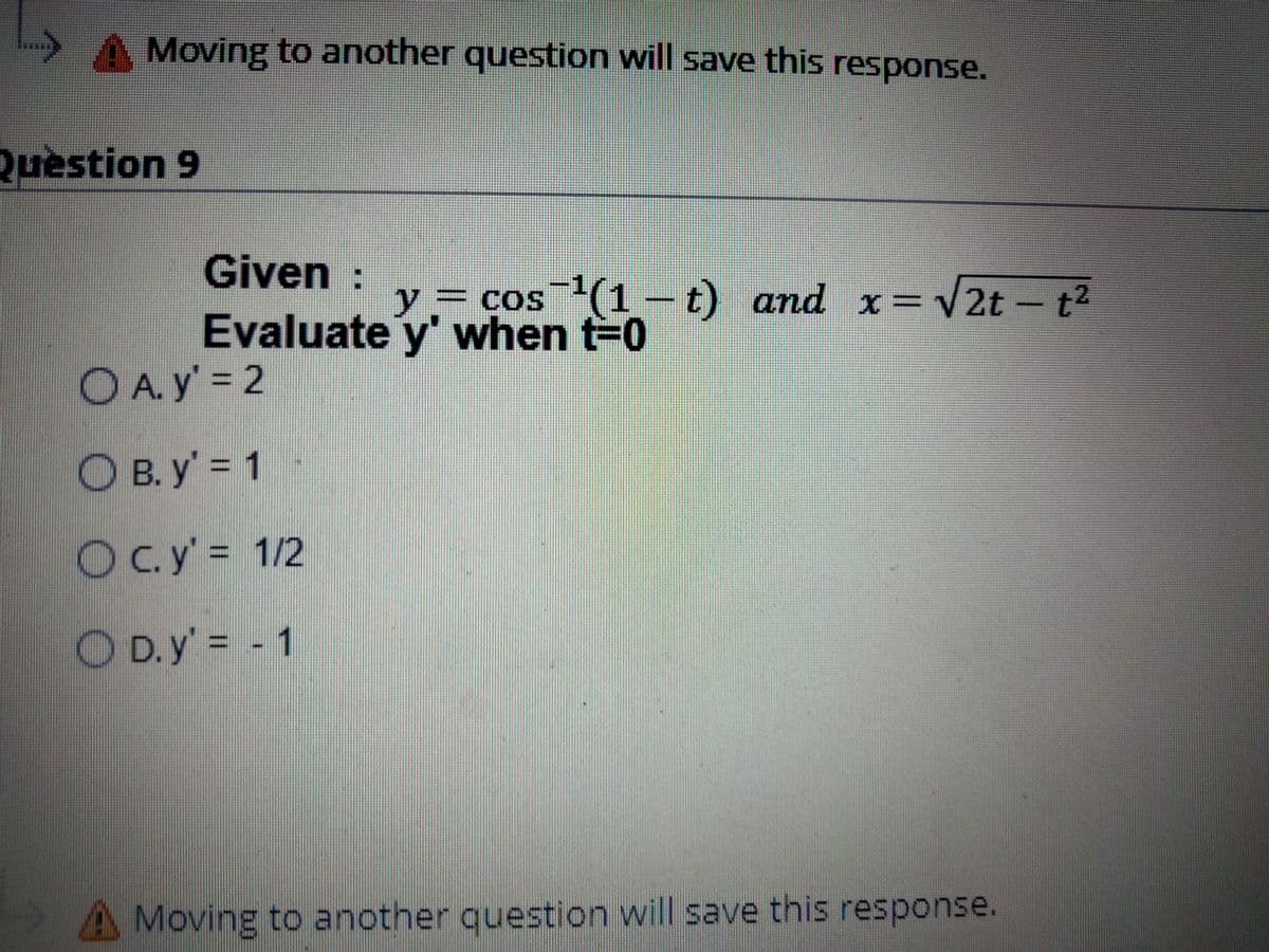 A Moving to another question will save this response.
Question 9
Given:
y
= cos(1 -t) and x=V2t-t
COS
²
Evaluate y' when t=0
O A. y' = 2
3D2
O B. y' = 1
Oc.y= 1/2
O D.y' = 1
Moving to another question will save this response.
