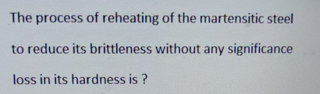 The process of reheating of the martensitic steel
to reduce its brittleness without any significance
loss in its hardness is ?
