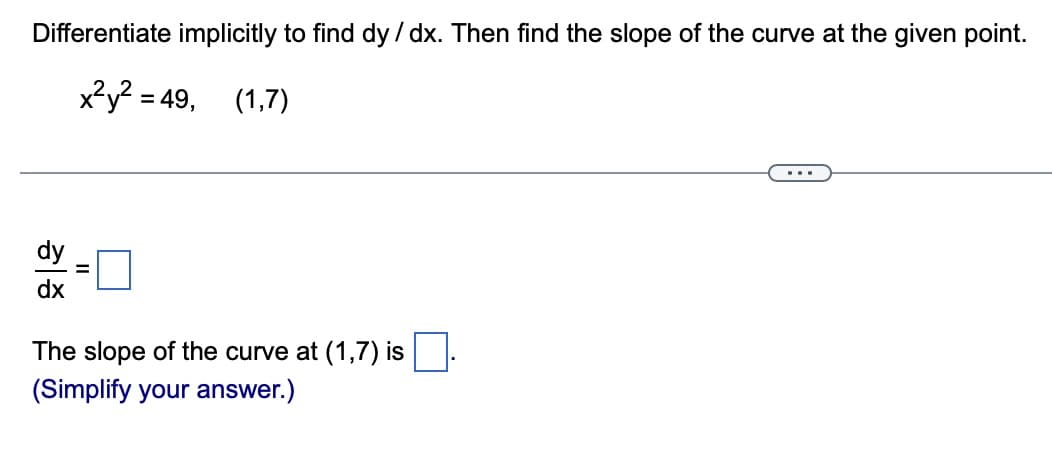 Differentiate implicitly to find dy/dx. Then find the slope of the curve at the given point.
x²y² = 49, (1,7)
dy
dx
The slope of the curve at (1,7) is
(Simplify your answer.)