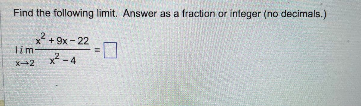 Find the following limit. Answer as a fraction or integer (no decimals.)
x² +9x-22
X
lim
X-2
x²-4
X
=