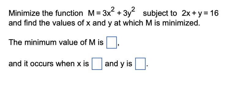 Minimize the function M = 3x² + 3y²
-3y²
subject
subject to 2x+y = 16
and find the values of x and y at which M is minimized.
The minimum value of Mis
and it occurs when x is
and y is