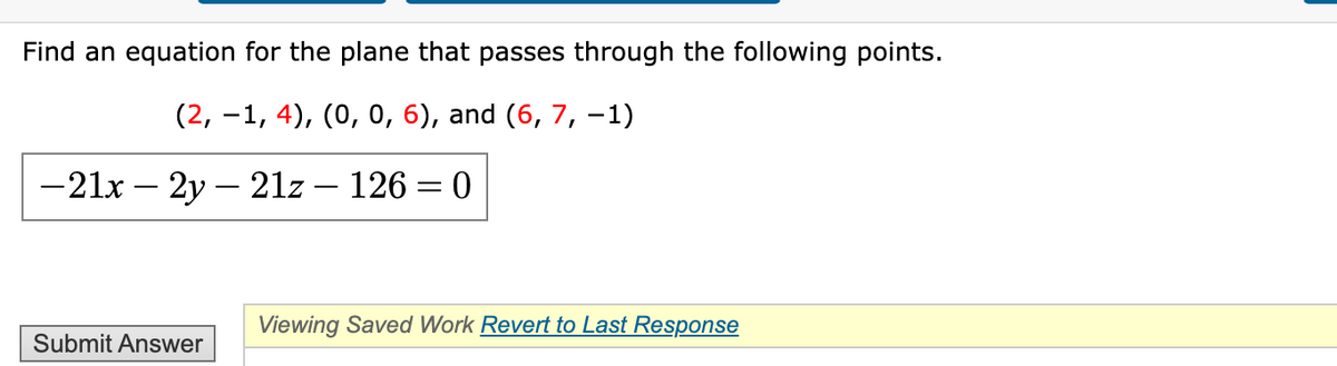 Find an equation for the plane that passes through the following points.
(2, -1, 4), (0, 0, 6), and (6, 7, -1)
— 21х — 2у — 21z— 126 — 0
Viewing Saved Work Revert to Last Response
Submit Answer
