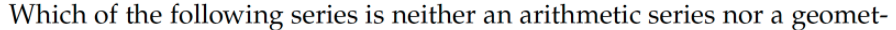 Which of the following series is neither an arithmetic series nor a geomet-
