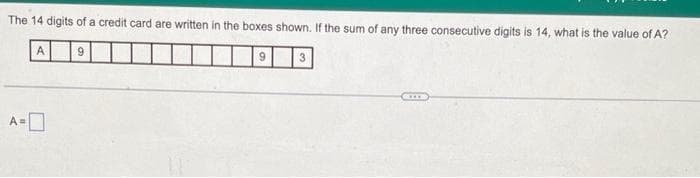 The 14 digits of a credit card are written in the boxes shown. If the sum of any three consecutive digits is 14, what is the value of A?
A
A=0