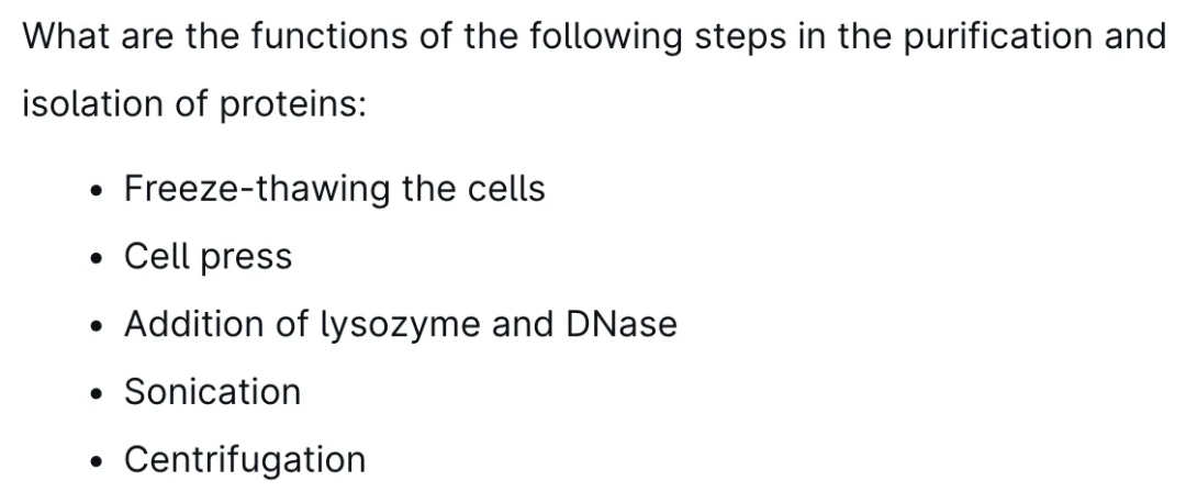What are the functions of the following steps in the purification and
isolation of proteins:
Freeze-thawing the cells
• Cell press
• Addition of lysozyme and DNase
• Sonication
• Centrifugation
