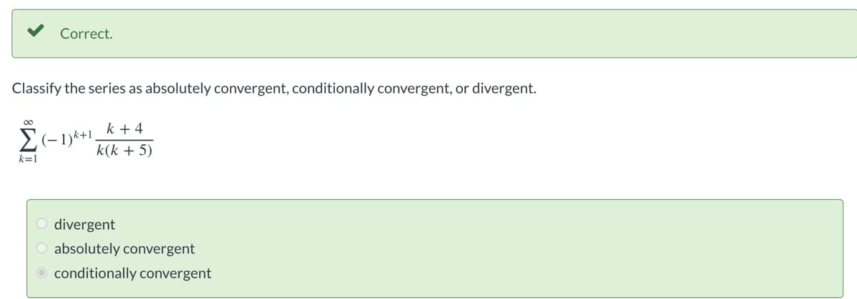 Correct.
Classify the series as absolutely convergent, conditionally convergent, or divergent.
k + 4
k(k + 5)
∞
Σ (−1)k+1,
k=1
O divergent
O absolutely convergent
conditionally convergent