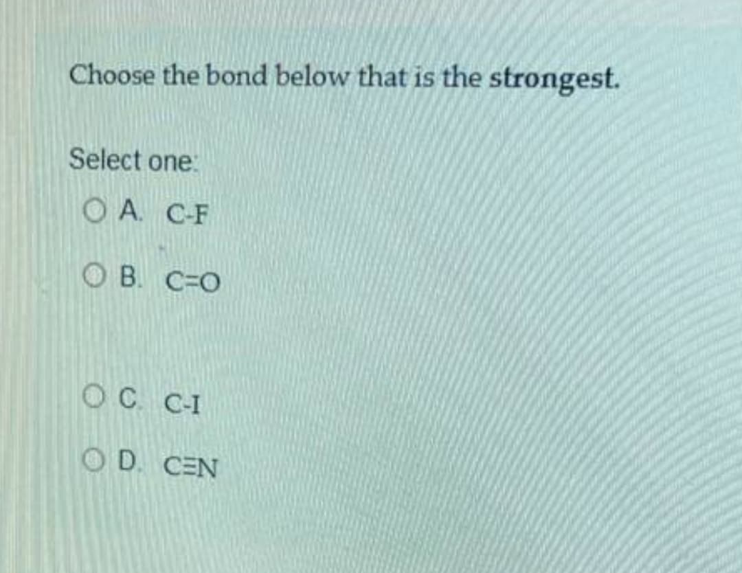 Choose the bond below that is the strongest.
Select one:
O A. C-F
O B. C=O
OC C-I
O D. CEN
