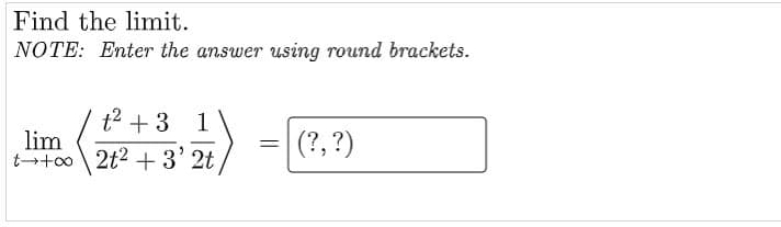 Find the limit.
NOTE: Enter the answer using round brackets.
t2 + 3 1
lim
t+oo
2t2 + 3' 2t
(?, ?)
