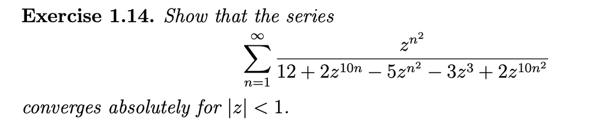 Exercise 1.14. Show that the series
Σ
12 + 2z10n – 5zn2 – 3z3 + 2z10n2
n=1
-
-
converges absolutely for |z| < 1.
