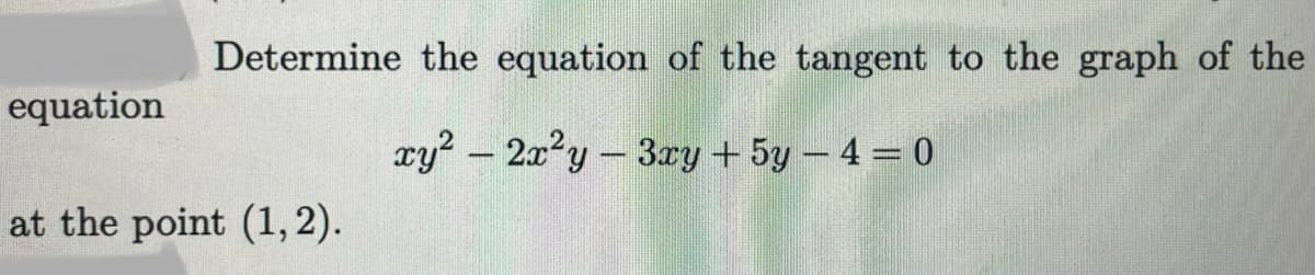 Determine the equation of the tangent to the graph of the
equation
xy? – 2x'y-3xy + 5y – 4 = 0
at the point (1, 2).
