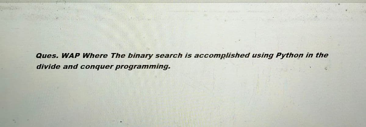 Ques. WAP Where The binary search is accomplished using Python in the
divide and conquer programming.