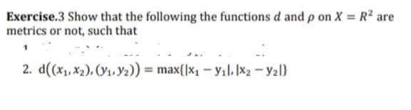 Exercise.3 Show that the following the functions d and p on X = R? are
metrics or not, such that
2. d((x1, x2), (Y1, Y2)) = max{|x, - yıl. x2 - yzl}
