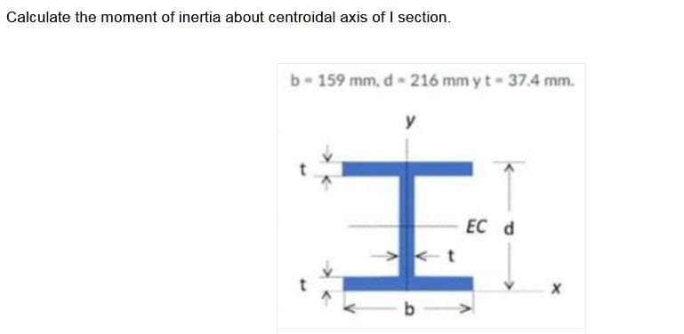 Calculate the moment of inertia about centroidal axis of I section.
b=159 mm, d-216 mm y t - 37.4 mm.
y
I
b-
EC d
V
X