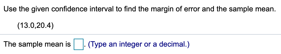 Use the given confidence interval to find the margin of error and the sample mean.
(13.0,20.4)
The sample mean is. (Type an integer or a decimal.)
