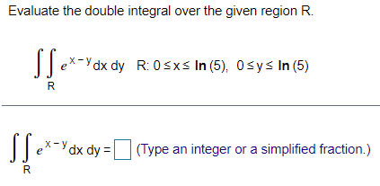Evaluate the double integral over the given region R.
||ex-Ydx dy R: 0sxs In (5), 0sys In (5)
R
||ex-dx dy = (Type an integer or a simplified fraction.)
R
