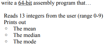write a 64-bit assembly program that...
Reads 13 integers from the user (range 0-9)
Prints out
The mean
The median
o The mode