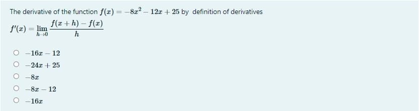 The derivative of the function f(x) = -822
f(x + h) – f(x)
12x + 25 by definition of derivatives
f'(r) = lim
%3D
h
-16x
12
-24x + 25
-8x
-8x
- 12
-16x
