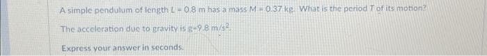 A simple pendulum of length L - 0.8 m has a mass M-0.37 kg. What is the period T of its motion?
The acceleration due to gravity is g-9.8 m/s²
Express your answer in seconds.