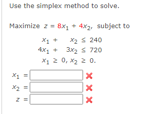 Use the simplex method to solve.
Maximize z = 8x₁ + 4x2, subject to
X₁ +
X₂ ≤ 240
4X₁ + 3x2 ≤ 720
X1 ≥ 0, X₂ ≥ 0.
X1 =
x2 =
|| || ||
N
xxx