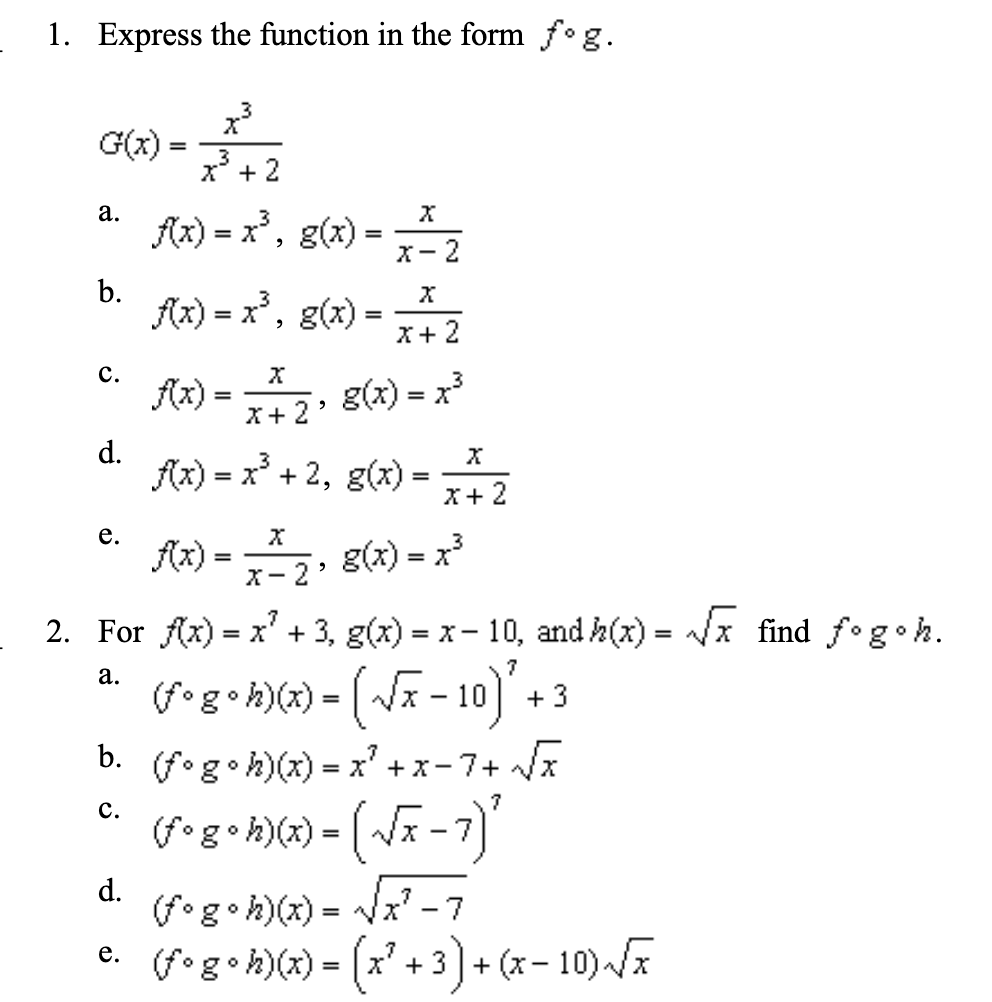 Express the function in the form f°g
1.
3
G(x)
3
2
а.
f)x, g)
-2
b
fx)x, g)
2
с.
g(x) x
fx)
2
d
fix)x2, g)
е.
fx)
g(x) x3
2
2. For fx) x' +3, g(x) x-10, and A(z)
x find fogoh
=
а.
g -10
3
b.
(fog h)() x
с.
(fg.h))= -7)
d
(fg h))
-(.3). -10)-
x -7
=
+ (x-
3
