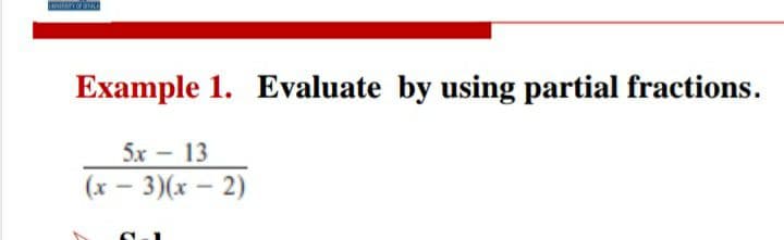 Example 1. Evaluate by using partial fractions.
5x - 13
(x – 3)(x – 2)
|
