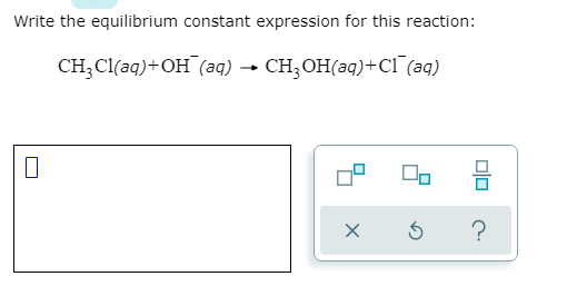Write the equilibrium constant expression for this reaction:
CH;Cl(aq)+OH (aq) → CH;OH(aq)+Cl (aq)
