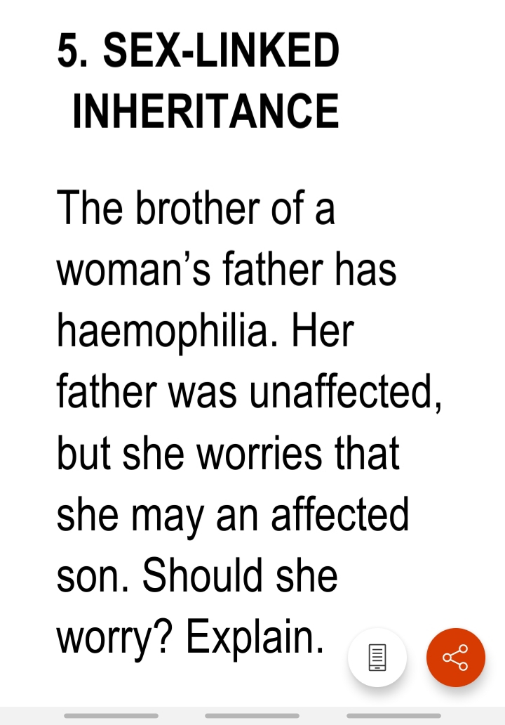 The brother of a
woman's father has
haemophilia. Her
father was unaffected,
but she worries that
she may an affected
son. Should she
worry? Explain.
of
