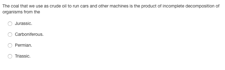 The coal that we use as crude oil to run cars and other machines is the product of incomplete decomposition of
organisms from the
Jurassic.
Carboniferous.
Permian.
Triassic.
