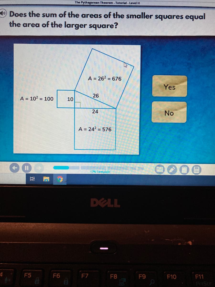 The Pythagorean Theorem - Tutorial - Level H
Does the sum of the areas of the smaller squares equal
the area of the larger square?
A = 262 = 676
Yes
A = 10? = 100
10
26
24
No
A = 242 = 576
AD
17% Complete
DELL
F5
F6
F7
F8
F9
F10
F11
近
