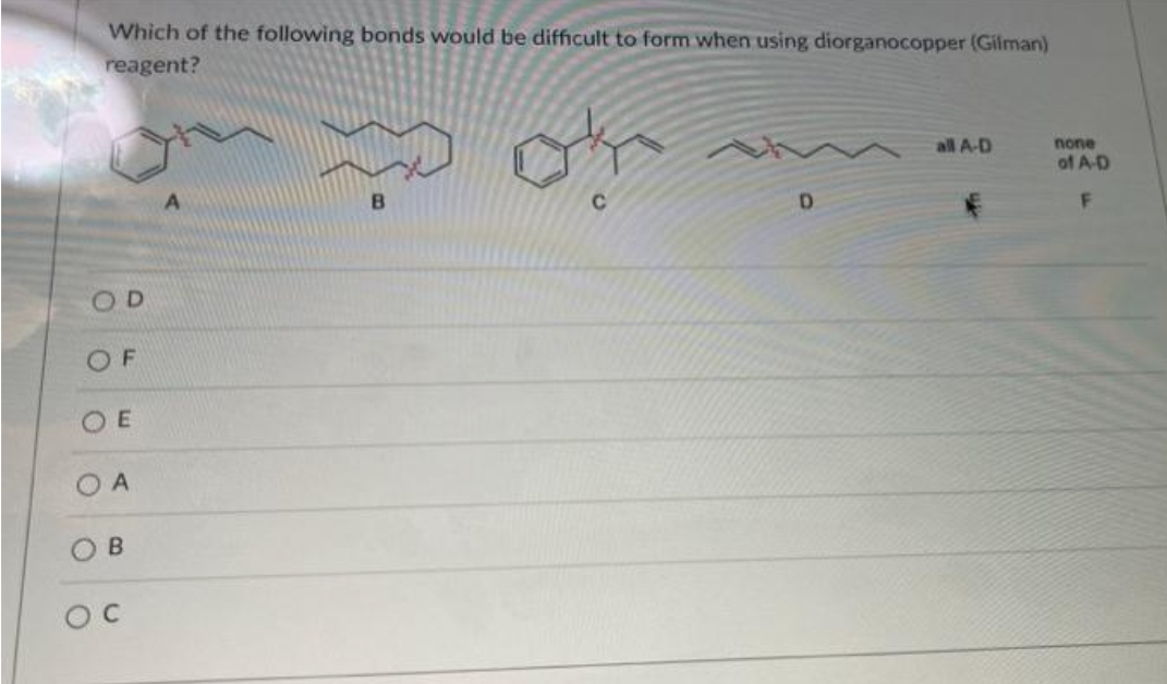 Which of the following bonds would be difficult to form when using diorganocopper (Gilman)
reagent?
OD
OF
E
A
OB
OC
B
ok
C
✓ all A-D
D
none
of A-D
F
