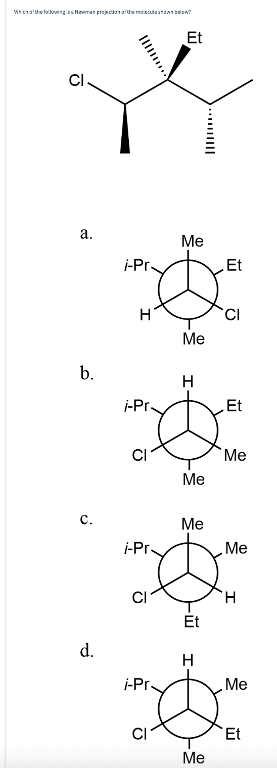 Which of the following is a Newman projection of the molecule shown below?
CI
a.
b.
C.
d.
i-Pr.
H
i-Pr.
i-Pr.
i-Pr.
ū
Et
Me
Me
H
Me
Me
--
Et
H
Me
||||||····
.Et
CI
Et
Me
.Me
H
.Me
Et
