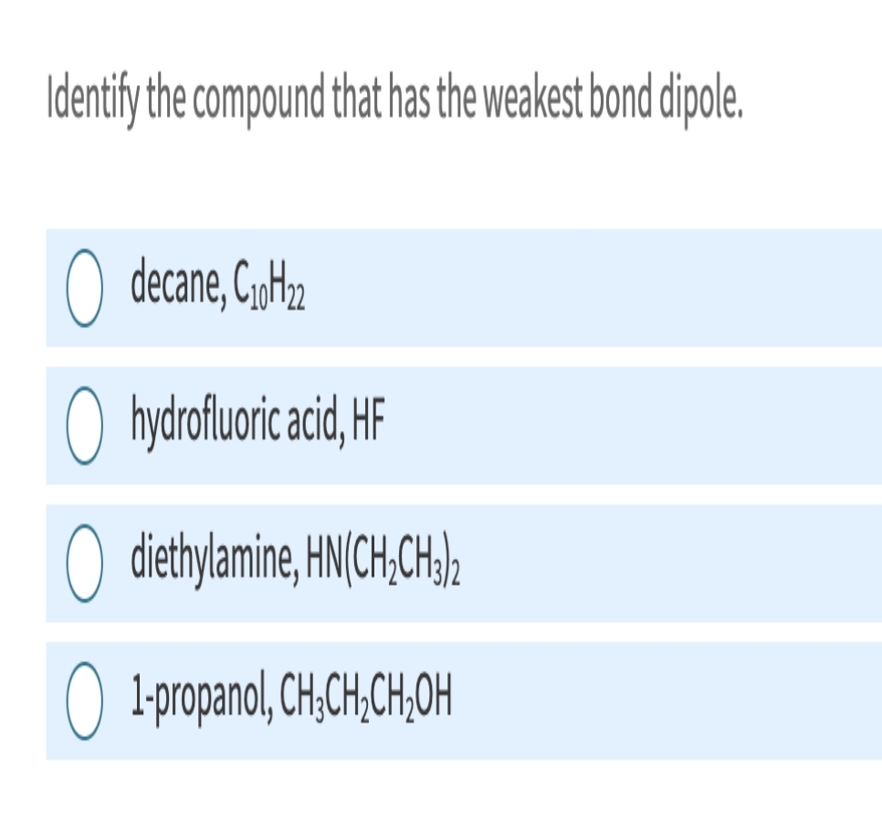 Identify the compound that has the weakest bond dipole.
O decane, C₁0H22
hydrofluoric acid, HF
O diethylamine, HN(CH₂CH3)₂2
O 1-propanol, CH₂CH₂CH₂OH