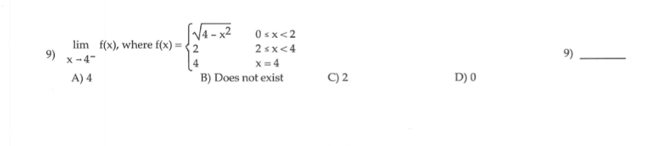 0sx<2
lim f(x), where f(x) :
2
4
B) Does not exist
2 sx<4
9)
x -4-
x = 4
9)
A) 4
C) 2
D) 0
