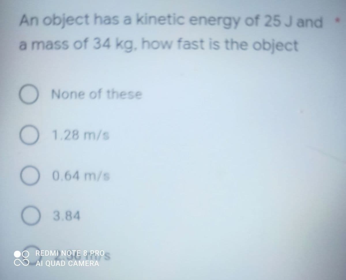 An object has a kinetic energy of 25 J and
a mass of 34 kg, how fast is the object
O None of these
O 1.28 m/s
O 0.64 m/s
3.84
REDMI NOTE 8
O PRO
AI QUAD CAMERA
