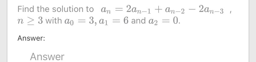 Find the solution to an
- 2ап-1 + аn-2 — 2ап-3
n > 3 with ao = 3, a1 = 6 and a2 = 0.
Answer:
Answer
