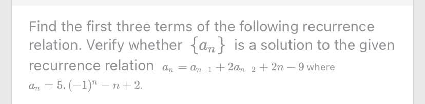Find the first three terms of the following recurrence
relation. Verify whether {an} is a solution to the given
recurrence relation an
= an–1+2an-2 + 2n – 9 where
аn — 5. (-1)" — п+2.
