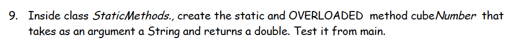 9. Inside class StaticMethods., create the static and OVERLOADED method cubeNumber that
takes as an argument a String and returns a double. Test it from main.
