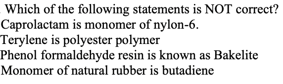 Which of the following statements is NOT correct?
Caprolactam is monomer of nylon-6.
Terylene is polyester polymer
Phenol formaldehyde resin is known as Bakelite
Monomer of natural rubber is butadiene
