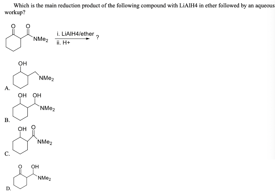 Which is the main reduction product of the following compound with LIAIH4 in ether followed by an aqueous
workup?
i. LIAIH4/ether
?
`NM22
ii. H+
OH
NME2
A.
ОН ОН
`NMe2
о но
NME2
С.
OH
`NM22
D.
B.
