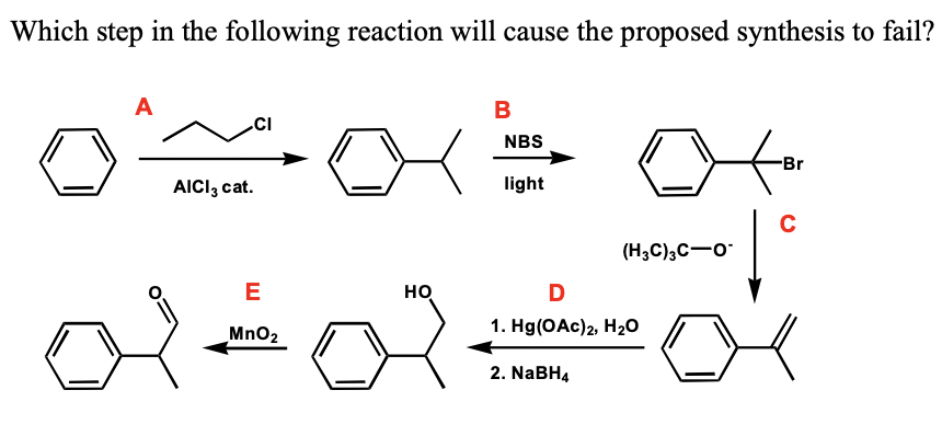 Which step in the following reaction will cause the proposed synthesis to fail?
A
B
CI
NBS
-Br
AICI, cat.
light
C
(H3C)3C-o
E
но
1. Hg(OAc)2, H20
MnO2
2. NABH4
