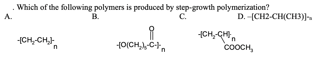 Which of the following polymers is produced by step-growth polymerization?
А.
В.
С.
D. -[CH2-CH(CH3)]-n
-[CH,-CH,
-(CH,-CH'n
COOCH,
-[O(CH,),-C-1"n
n
